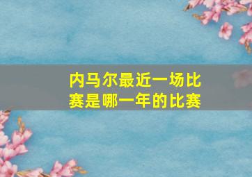 内马尔最近一场比赛是哪一年的比赛