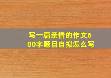 写一篇亲情的作文600字题目自拟怎么写