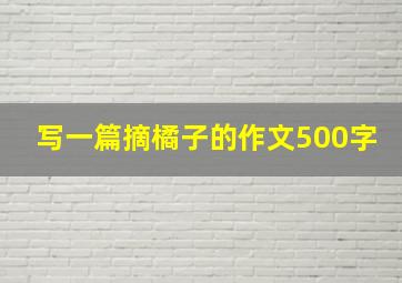 写一篇摘橘子的作文500字