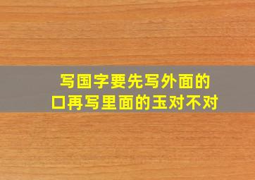 写国字要先写外面的口再写里面的玉对不对