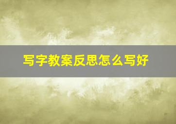 写字教案反思怎么写好