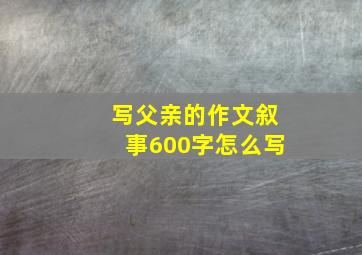 写父亲的作文叙事600字怎么写