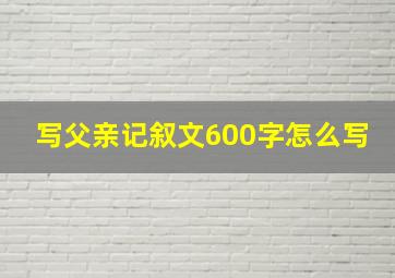 写父亲记叙文600字怎么写