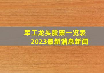 军工龙头股票一览表2023最新消息新闻