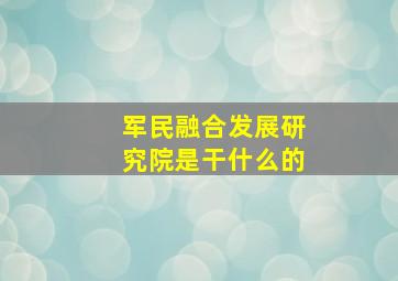 军民融合发展研究院是干什么的