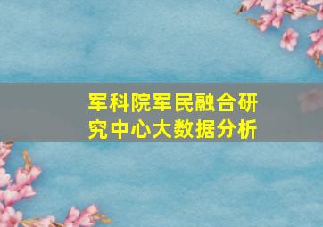 军科院军民融合研究中心大数据分析