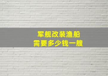 军舰改装渔船需要多少钱一艘