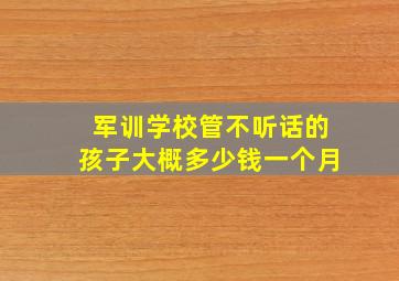 军训学校管不听话的孩子大概多少钱一个月