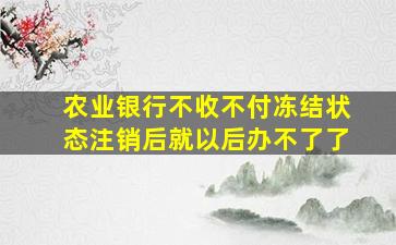 农业银行不收不付冻结状态注销后就以后办不了了