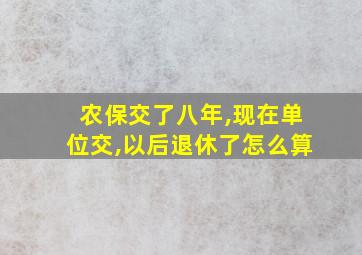 农保交了八年,现在单位交,以后退休了怎么算