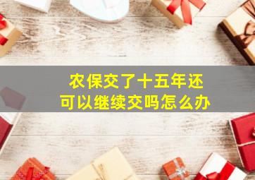 农保交了十五年还可以继续交吗怎么办