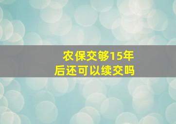 农保交够15年后还可以续交吗