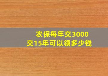 农保每年交3000交15年可以领多少钱