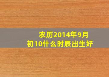 农历2014年9月初10什么时辰出生好