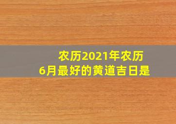 农历2021年农历6月最好的黄道吉日是