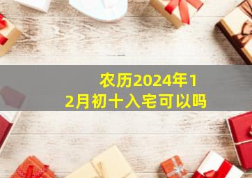 农历2024年12月初十入宅可以吗