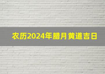 农历2024年腊月黄道吉日