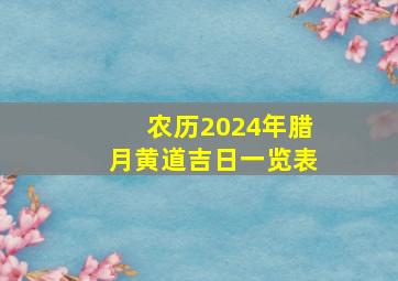 农历2024年腊月黄道吉日一览表