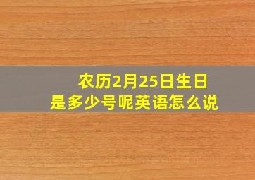 农历2月25日生日是多少号呢英语怎么说