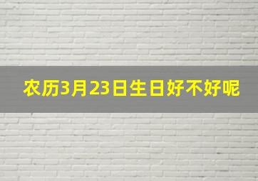 农历3月23日生日好不好呢