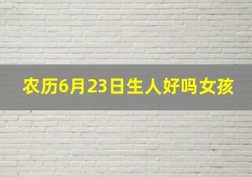 农历6月23日生人好吗女孩