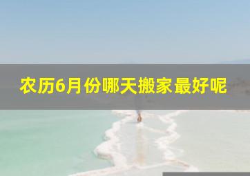 农历6月份哪天搬家最好呢