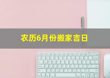 农历6月份搬家吉日