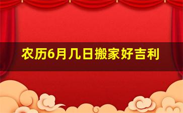 农历6月几日搬家好吉利