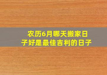 农历6月哪天搬家日子好是最佳吉利的日子