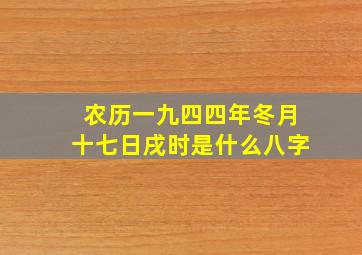 农历一九四四年冬月十七日戌时是什么八字