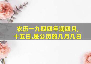 农历一九四四年润四月,十五日,是公历的几月几日