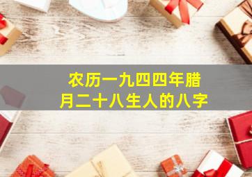 农历一九四四年腊月二十八生人的八字