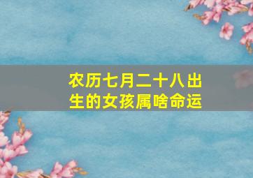 农历七月二十八出生的女孩属啥命运