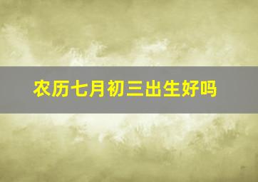 农历七月初三出生好吗