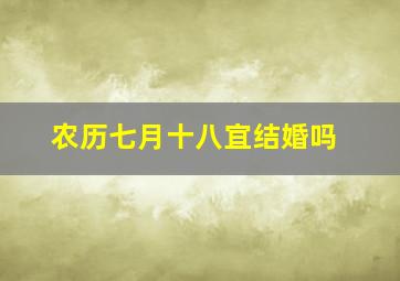 农历七月十八宜结婚吗