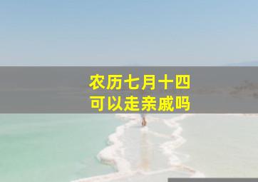 农历七月十四可以走亲戚吗