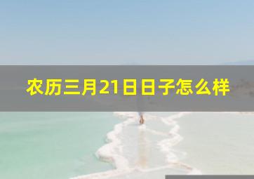 农历三月21日日子怎么样