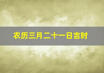 农历三月二十一日吉时