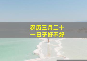 农历三月二十一日子好不好