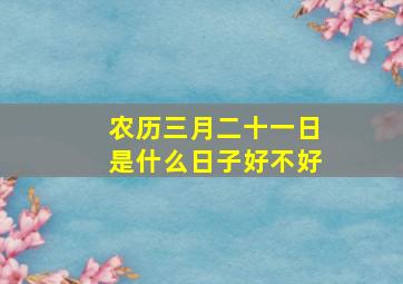 农历三月二十一日是什么日子好不好