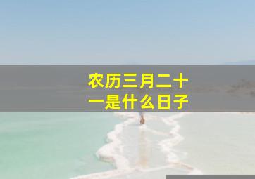 农历三月二十一是什么日子