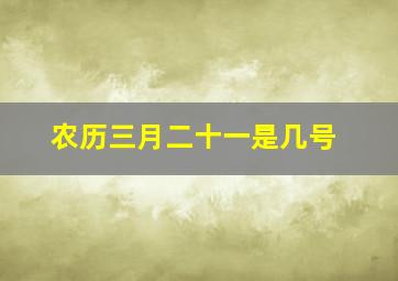 农历三月二十一是几号