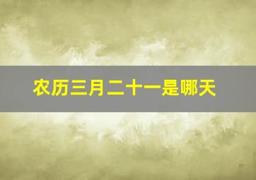 农历三月二十一是哪天