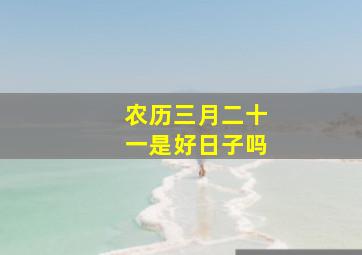 农历三月二十一是好日子吗