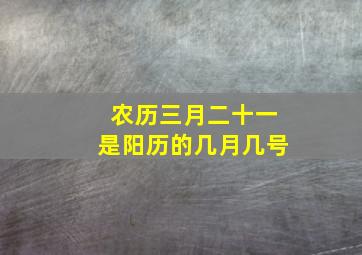 农历三月二十一是阳历的几月几号