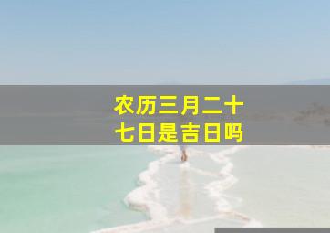 农历三月二十七日是吉日吗