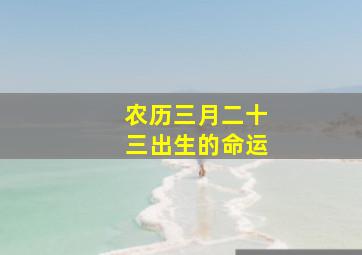 农历三月二十三出生的命运