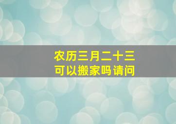 农历三月二十三可以搬家吗请问