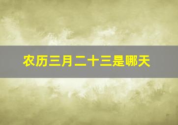 农历三月二十三是哪天