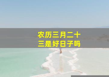 农历三月二十三是好日子吗